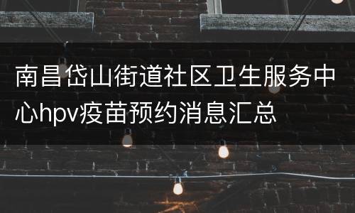 南昌岱山街道社区卫生服务中心hpv疫苗预约消息汇总