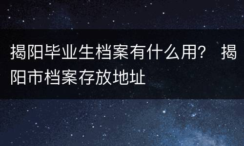 揭阳毕业生档案有什么用？ 揭阳市档案存放地址