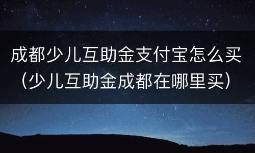 成都少儿互助金支付宝怎么买（少儿互助金成都在哪里买）