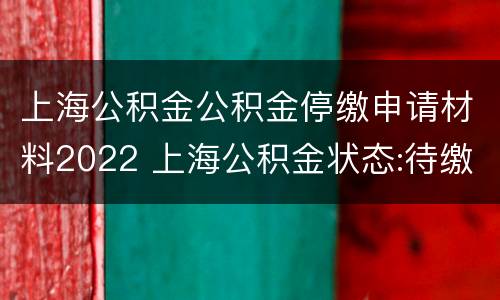 上海公积金公积金停缴申请材料2022 上海公积金状态:待缴存停缴
