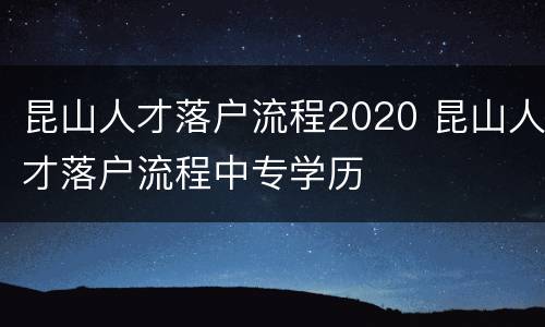 昆山人才落户流程2020 昆山人才落户流程中专学历