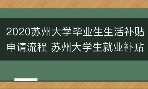 2020苏州大学毕业生生活补贴申请流程 苏州大学生就业补贴申请条件