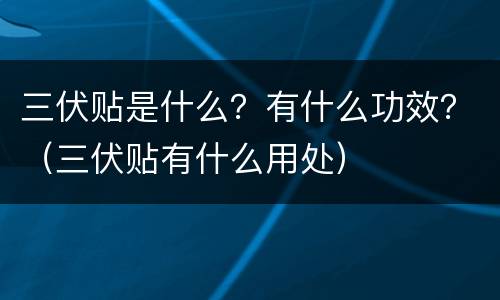 三伏贴是什么？有什么功效？（三伏贴有什么用处）