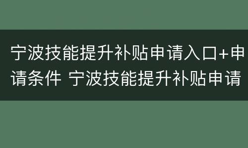 宁波技能提升补贴申请入口+申请条件 宁波技能提升补贴申请入口 申请条件及流程
