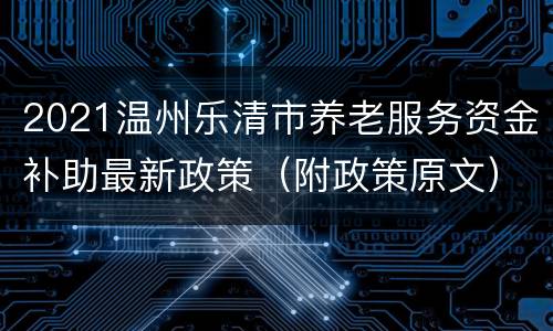 2021温州乐清市养老服务资金补助最新政策（附政策原文）