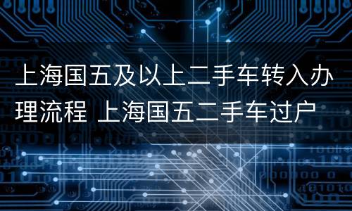 上海国五及以上二手车转入办理流程 上海国五二手车过户