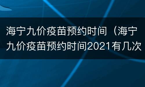 海宁九价疫苗预约时间（海宁九价疫苗预约时间2021有几次）