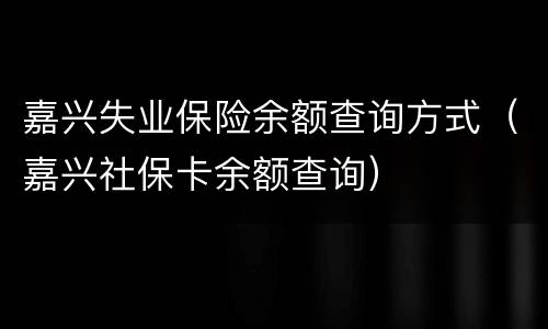 嘉兴失业保险余额查询方式（嘉兴社保卡余额查询）