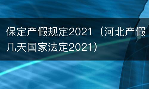 保定产假规定2021（河北产假几天国家法定2021）