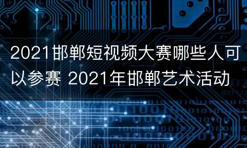 2021邯郸短视频大赛哪些人可以参赛 2021年邯郸艺术活动