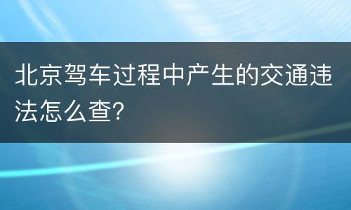 北京驾车过程中产生的交通违法怎么查？