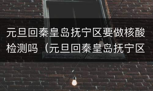 元旦回秦皇岛抚宁区要做核酸检测吗（元旦回秦皇岛抚宁区要做核酸检测吗）