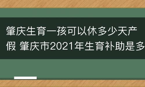 肇庆生育一孩可以休多少天产假 肇庆市2021年生育补助是多少
