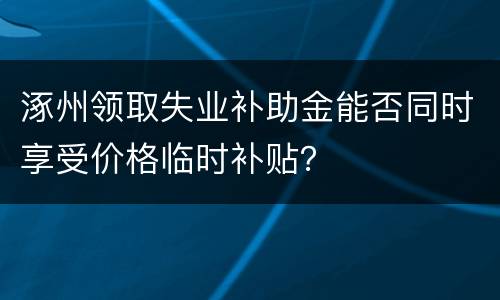 涿州领取失业补助金能否同时享受价格临时补贴？