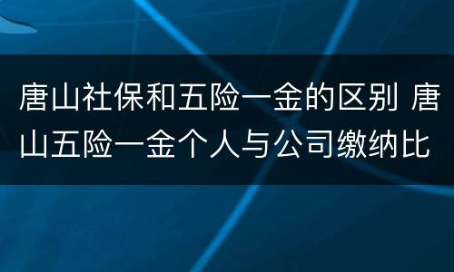 唐山社保和五险一金的区别 唐山五险一金个人与公司缴纳比例
