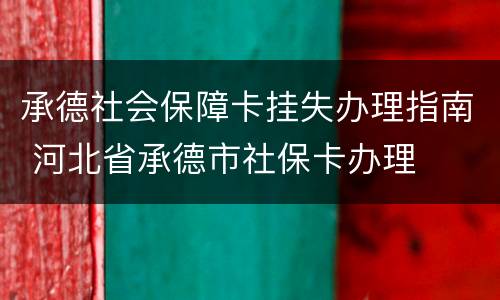 承德社会保障卡挂失办理指南 河北省承德市社保卡办理