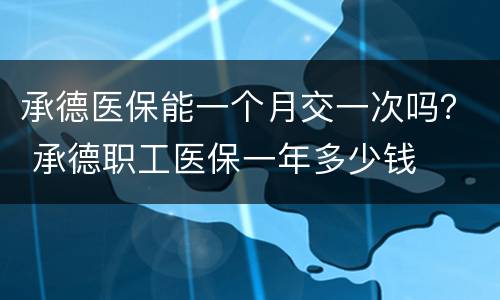 承德医保能一个月交一次吗？ 承德职工医保一年多少钱
