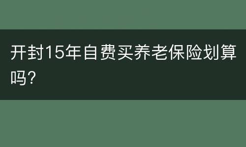 开封15年自费买养老保险划算吗?