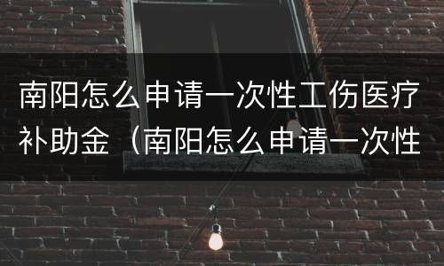 南阳怎么申请一次性工伤医疗补助金（南阳怎么申请一次性工伤医疗补助金呢）