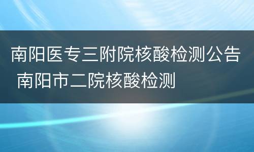 南阳医专三附院核酸检测公告 南阳市二院核酸检测