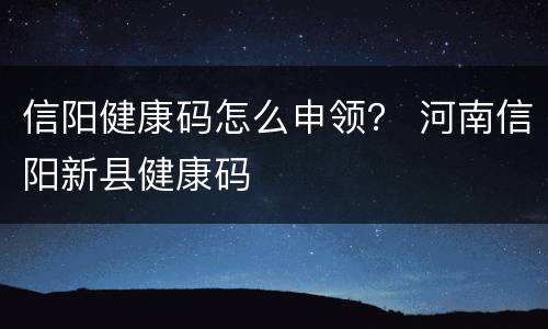 信阳健康码怎么申领？ 河南信阳新县健康码