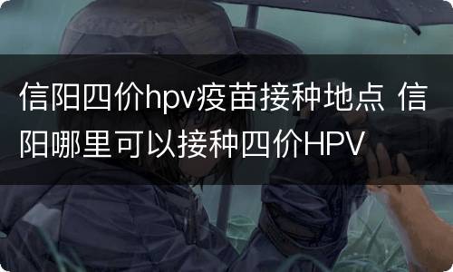 信阳四价hpv疫苗接种地点 信阳哪里可以接种四价HPV