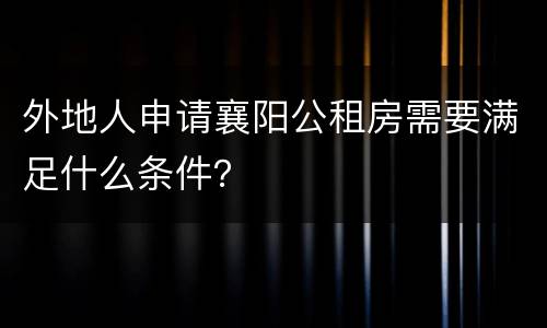 外地人申请襄阳公租房需要满足什么条件？