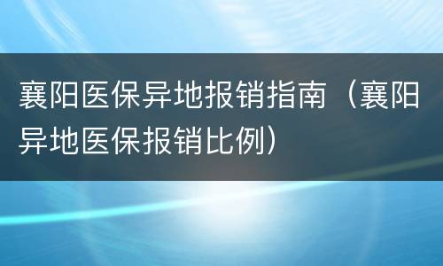 襄阳医保异地报销指南（襄阳异地医保报销比例）