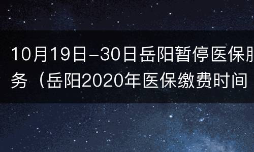 10月19日-30日岳阳暂停医保服务（岳阳2020年医保缴费时间结束时间）