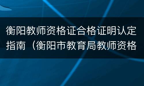 衡阳教师资格证合格证明认定指南（衡阳市教育局教师资格认定）