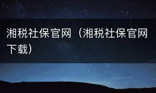 湘税社保官网（湘税社保官网下载）