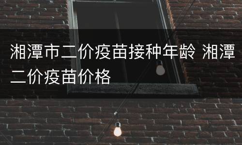 湘潭市二价疫苗接种年龄 湘潭二价疫苗价格