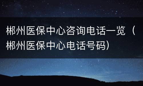 郴州医保中心咨询电话一览（郴州医保中心电话号码）