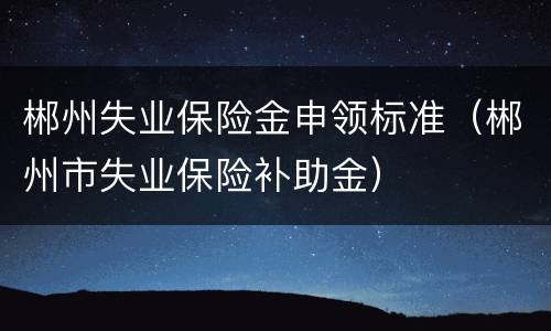 郴州失业保险金申领标准（郴州市失业保险补助金）