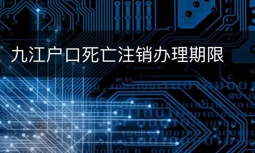 九江户口死亡注销办理期限