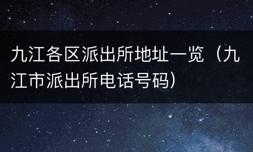 九江各区派出所地址一览（九江市派出所电话号码）