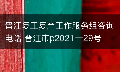 晋江复工复产工作服务组咨询电话 晋江市p2021—29号