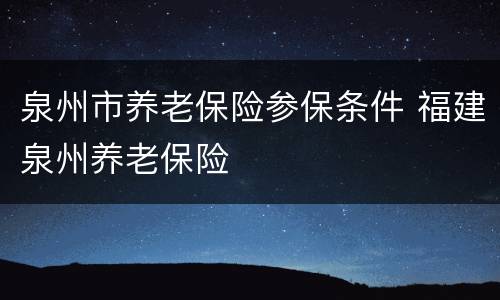 泉州市养老保险参保条件 福建泉州养老保险