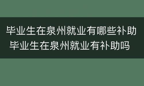 毕业生在泉州就业有哪些补助 毕业生在泉州就业有补助吗