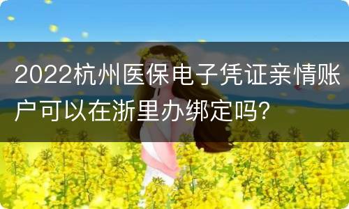 2022杭州医保电子凭证亲情账户可以在浙里办绑定吗？