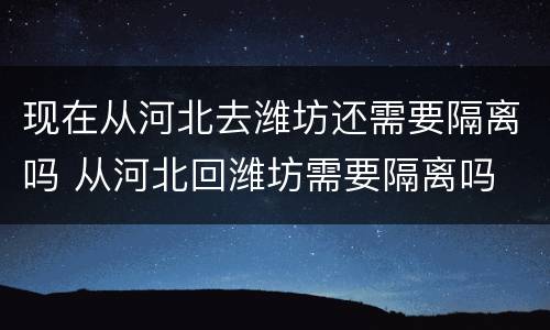 现在从河北去潍坊还需要隔离吗 从河北回潍坊需要隔离吗