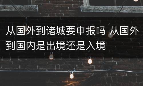 从国外到诸城要申报吗 从国外到国内是出境还是入境