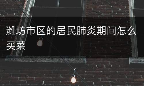 潍坊市区的居民肺炎期间怎么买菜