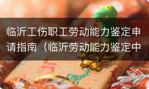 临沂工伤职工劳动能力鉴定申请指南（临沂劳动能力鉴定中心电话）