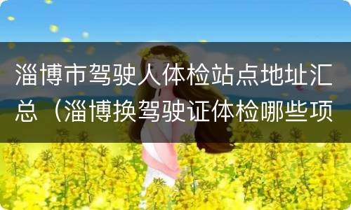淄博市驾驶人体检站点地址汇总（淄博换驾驶证体检哪些项目）