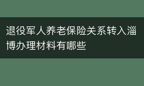 退役军人养老保险关系转入淄博办理材料有哪些