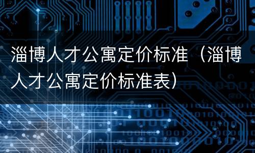 淄博人才公寓定价标准（淄博人才公寓定价标准表）