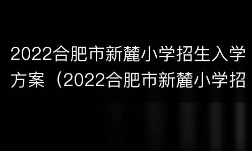 2022合肥市新麓小学招生入学方案（2022合肥市新麓小学招生入学方案公布）