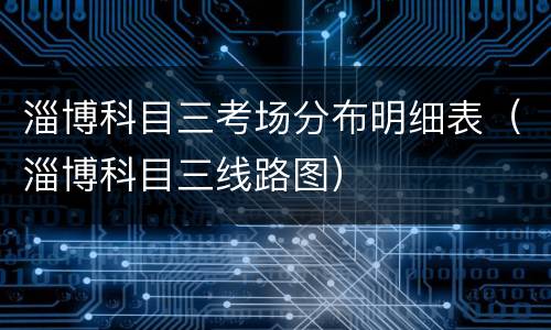 淄博科目三考场分布明细表（淄博科目三线路图）