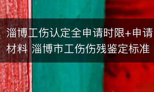 淄博工伤认定全申请时限+申请材料 淄博市工伤伤残鉴定标准